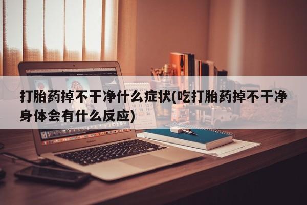 药流药在线购买打胎药掉不干净什么症状(吃打胎药掉不干净身体会有什么反应)