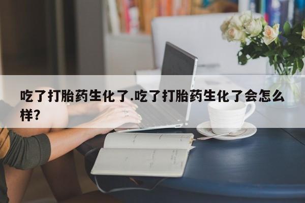 药流药在线购买吃了打胎药生化了.吃了打胎药生化了会怎么样？