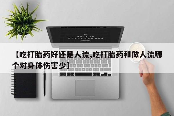 药流药在线购买【吃打胎药好还是人流,吃打胎药和做人流哪个对身体伤害少】