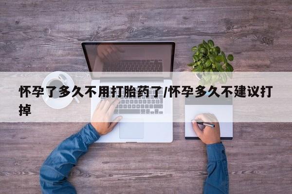 药流药在线购买怀孕了多久不用打胎药了/怀孕多久不建议打掉