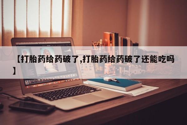 药流药在线购买【打胎药给药破了,打胎药给药破了还能吃吗】