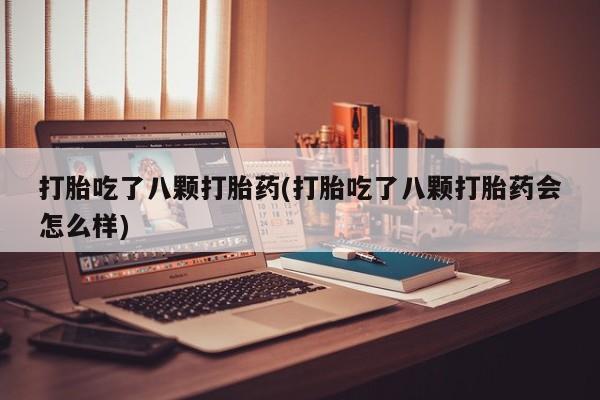 药流药在线购买打胎吃了八颗打胎药(打胎吃了八颗打胎药会怎么样)