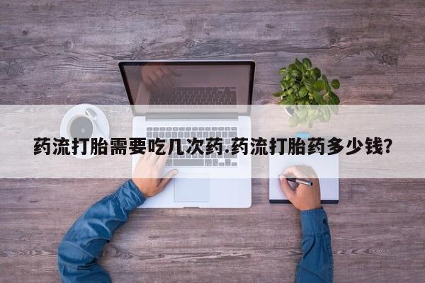 药流药在线购买药流打胎需要吃几次药.药流打胎药多少钱？
