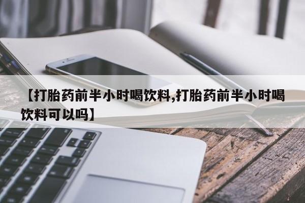 药流药在线购买【打胎药前半小时喝饮料,打胎药前半小时喝饮料可以吗】
