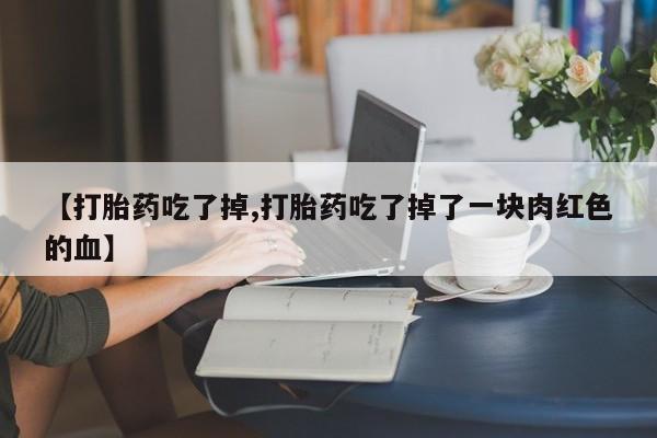 药流药在线购买【打胎药吃了掉,打胎药吃了掉了一块肉红色的血】