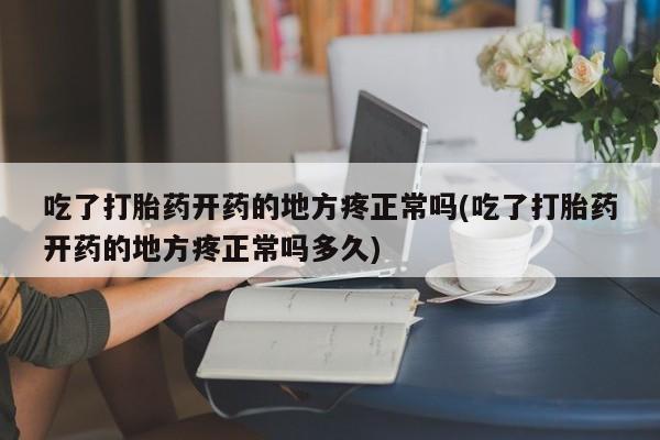 药流药在线购买吃了打胎药开药的地方疼正常吗(吃了打胎药开药的地方疼正常吗多久)
