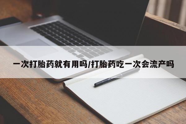 药流药在线购买一次打胎药就有用吗/打胎药吃一次会流产吗