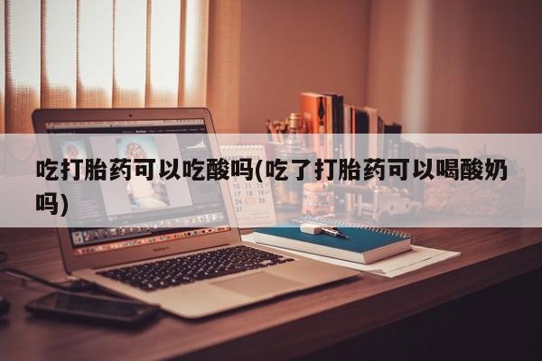 药流药在线购买吃打胎药可以吃酸吗(吃了打胎药可以喝酸奶吗)
