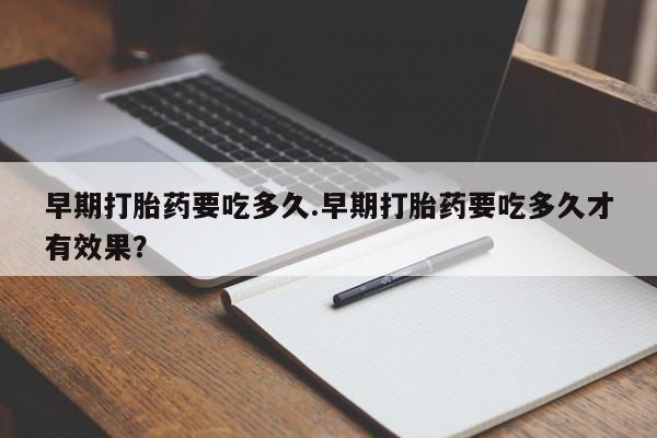 药流药在线购买早期打胎药要吃多久.早期打胎药要吃多久才有效果？