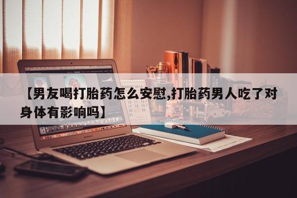 药流药在线购买【男友喝打胎药怎么安慰,打胎药男人吃了对身体有影响吗】