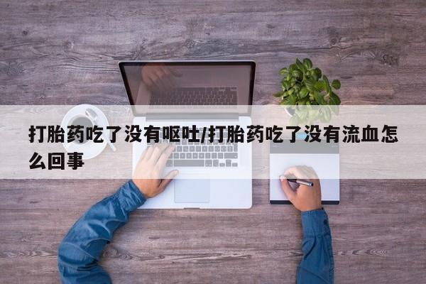 药流药在线购买打胎药吃了没有呕吐/打胎药吃了没有流血怎么回事