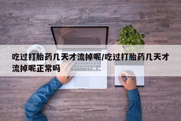 药流药在线购买吃过打胎药几天才流掉呢/吃过打胎药几天才流掉呢正常吗