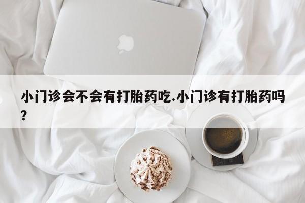 药流药在线购买小门诊会不会有打胎药吃.小门诊有打胎药吗？