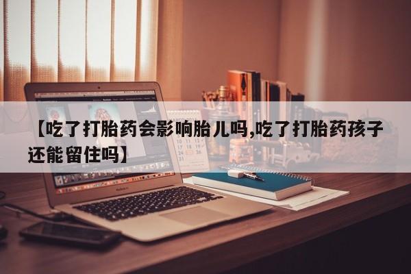 药流药在线购买【吃了打胎药会影响胎儿吗,吃了打胎药孩子还能留住吗】