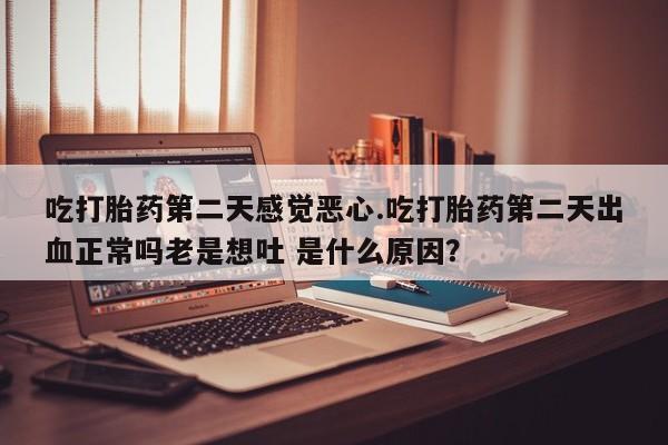 药流药在线购买吃打胎药第二天感觉恶心.吃打胎药第二天出血正常吗老是想吐 是什么原因？