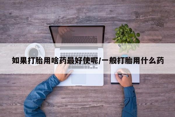 药流药在线购买如果打胎用啥药最好使呢/一般打胎用什么药