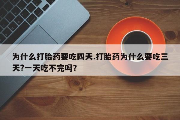 药流药在线购买为什么打胎药要吃四天.打胎药为什么要吃三天?一天吃不完吗？