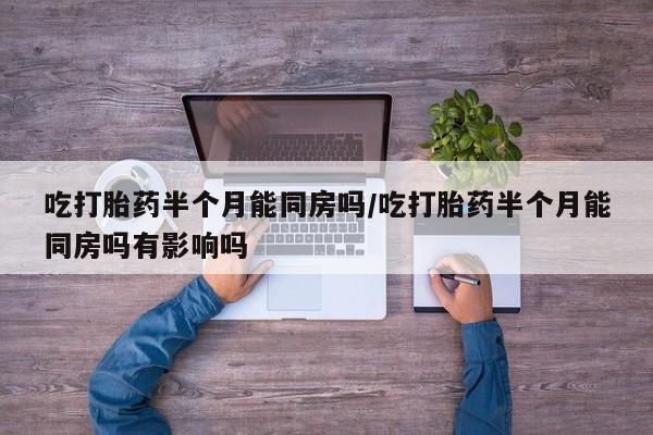 药流药在线购买吃打胎药半个月能同房吗/吃打胎药半个月能同房吗有影响吗