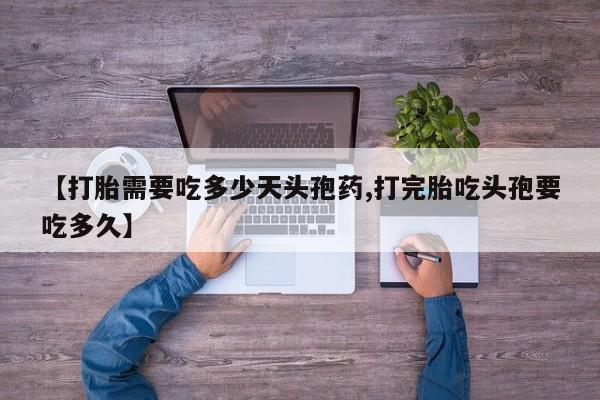 药流药在线购买【打胎需要吃多少天头孢药,打完胎吃头孢要吃多久】