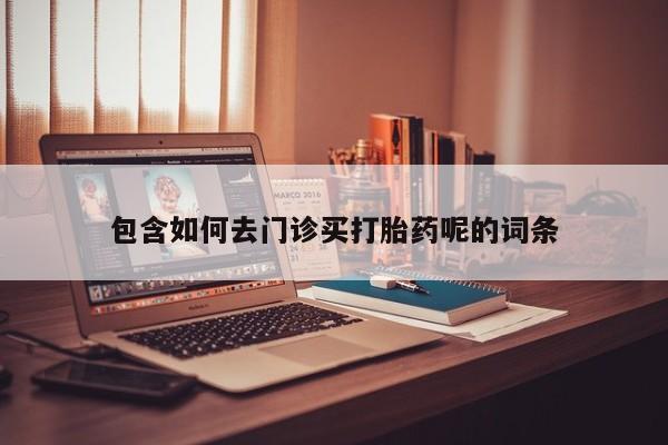 药流药在线购买包含如何去门诊买打胎药呢的词条
