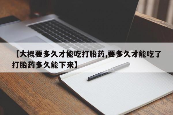 药流药在线购买【大概要多久才能吃打胎药,要多久才能吃了打胎药多久能下来】