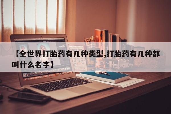 药流药在线购买【全世界打胎药有几种类型,打胎药有几种都叫什么名字】