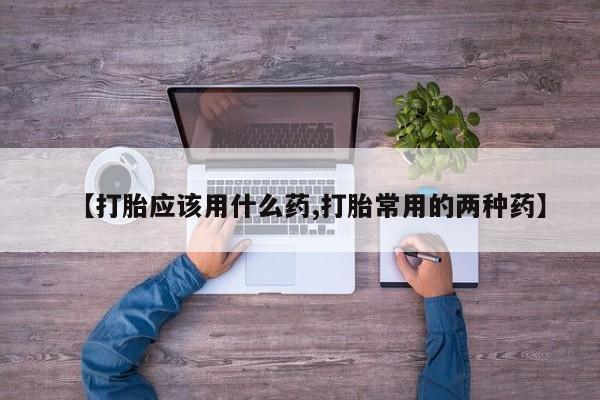 药流药在线购买【打胎应该用什么药,打胎常用的两种药】