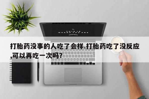 药流药在线购买打胎药没事的人吃了会样.打胎药吃了没反应,可以再吃一次吗？