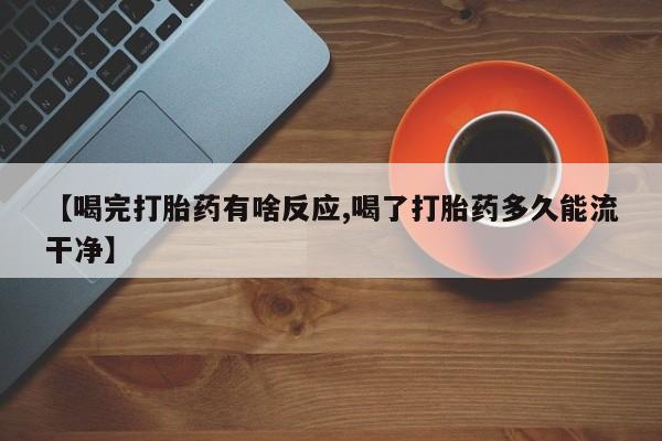 药流药在线购买【喝完打胎药有啥反应,喝了打胎药多久能流干净】
