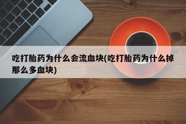 药流药在线购买吃打胎药为什么会流血块(吃打胎药为什么掉那么多血块)