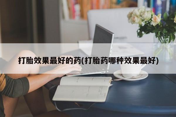药流药在线购买打胎效果最好的药(打胎药哪种效果最好)