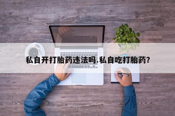 药流药在线购买私自开打胎药违法吗.私自吃打胎药？