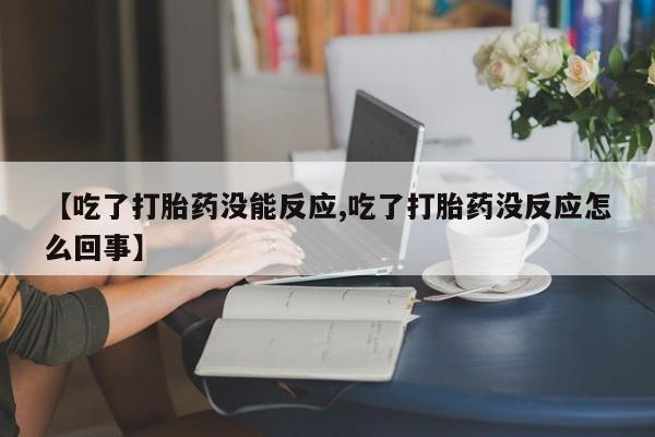 药流药在线购买【吃了打胎药没能反应,吃了打胎药没反应怎么回事】