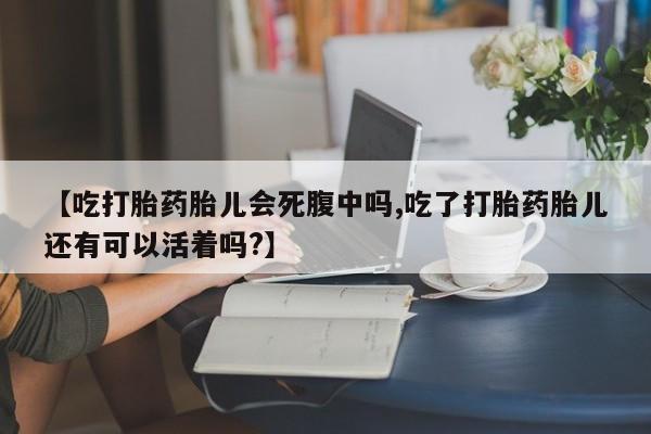 药流药在线购买【吃打胎药胎儿会死腹中吗,吃了打胎药胎儿还有可以活着吗?】
