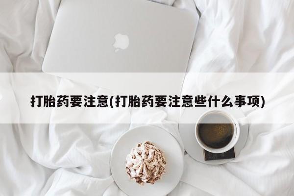 药流药在线购买打胎药要注意(打胎药要注意些什么事项)