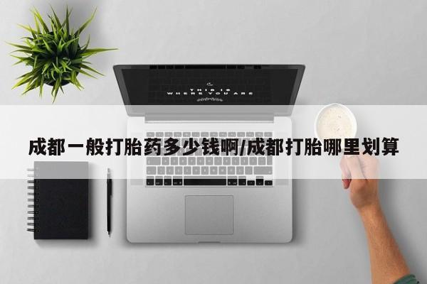 药流药在线购买成都一般打胎药多少钱啊/成都打胎哪里划算