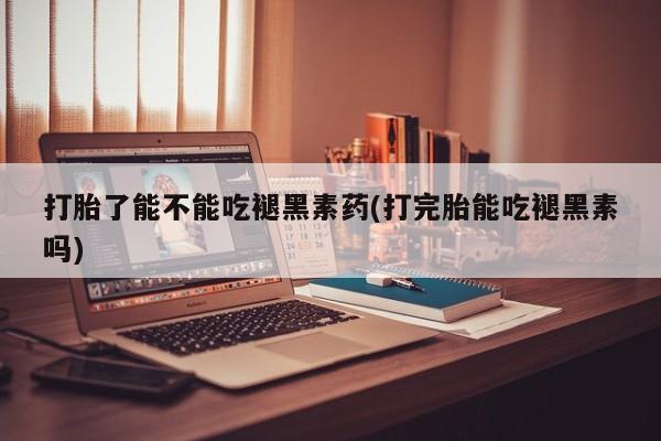 药流药在线购买打胎了能不能吃褪黑素药(打完胎能吃褪黑素吗)