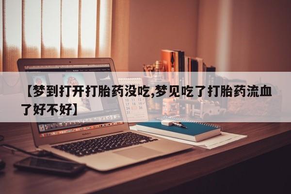 药流药在线购买【梦到打开打胎药没吃,梦见吃了打胎药流血了好不好】