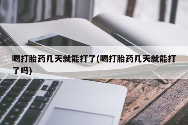药流药在线购买喝打胎药几天就能打了(喝打胎药几天就能打了吗)