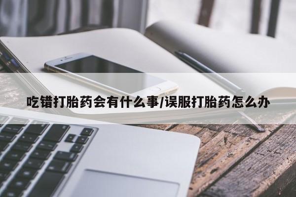 药流药在线购买吃错打胎药会有什么事/误服打胎药怎么办