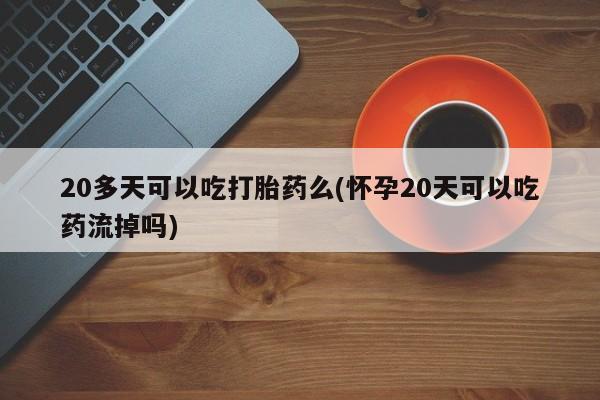 药流药在线购买20多天可以吃打胎药么(怀孕20天可以吃药流掉吗)