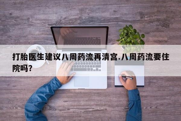 药流药在线购买打胎医生建议八周药流再清宫.八周药流要住院吗？