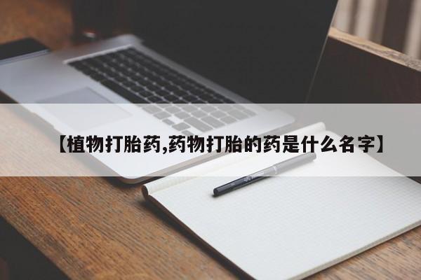 药流药在线购买【植物打胎药,药物打胎的药是什么名字】