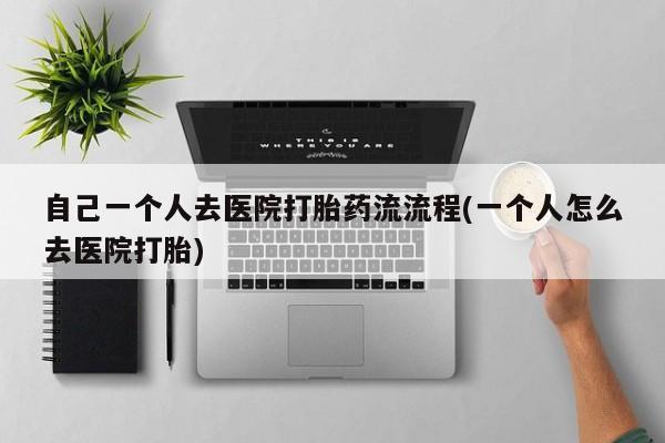 药流药在线购买自己一个人去医院打胎药流流程(一个人怎么去医院打胎)