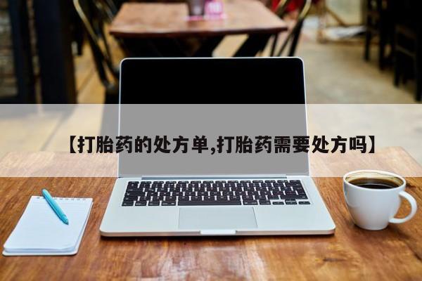 药流药在线购买【打胎药的处方单,打胎药需要处方吗】