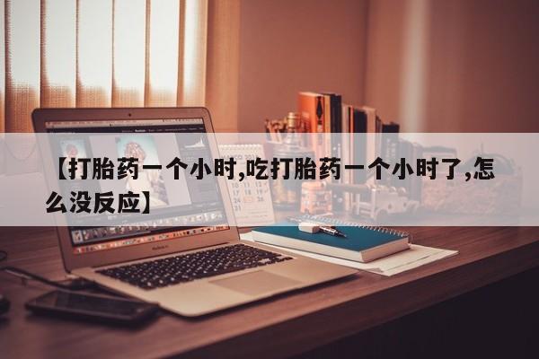 药流药在线购买【打胎药一个小时,吃打胎药一个小时了,怎么没反应】