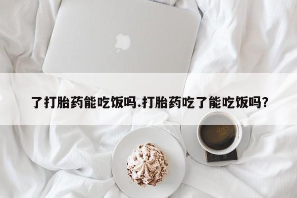 药流药在线购买了打胎药能吃饭吗.打胎药吃了能吃饭吗？