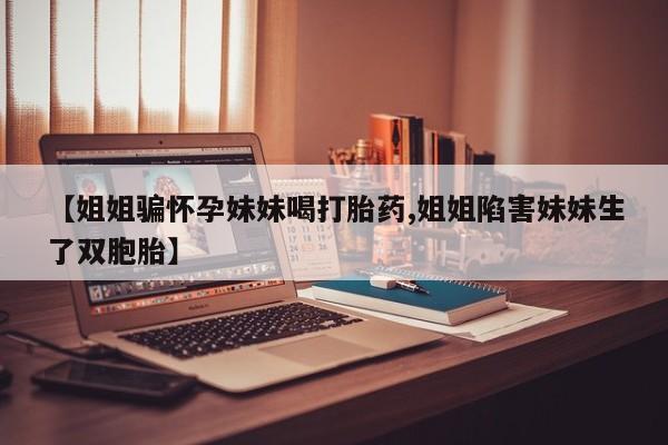 药流药在线购买【姐姐骗怀孕妹妹喝打胎药,姐姐陷害妹妹生了双胞胎】