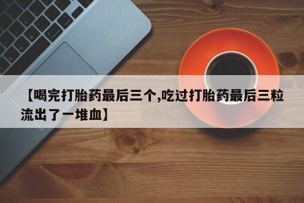 药流药在线购买【喝完打胎药最后三个,吃过打胎药最后三粒流出了一堆血】