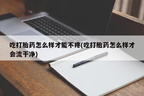 药流药在线购买吃打胎药怎么样才能不疼(吃打胎药怎么样才会流干净)